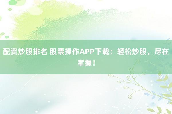 配资炒股排名 股票操作APP下载：轻松炒股，尽在掌握！