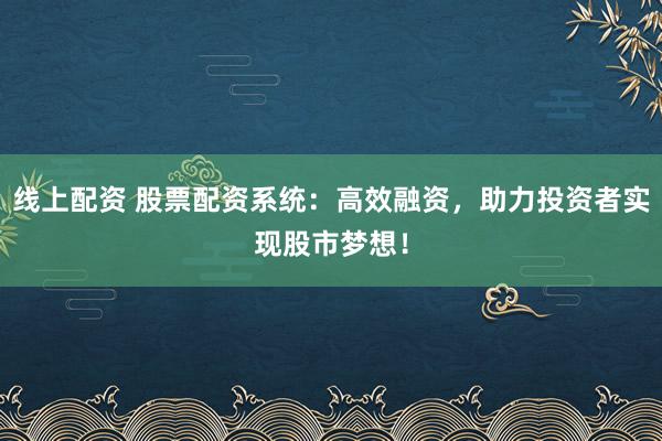 线上配资 股票配资系统：高效融资，助力投资者实现股市梦想！