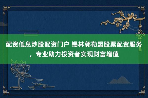 配资低息炒股配资门户 锡林郭勒盟股票配资服务，专业助力投资者实现财富增值