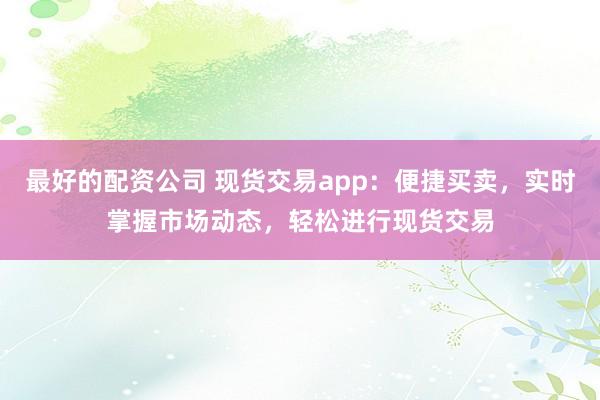 最好的配资公司 现货交易app：便捷买卖，实时掌握市场动态，轻松进行现货交易