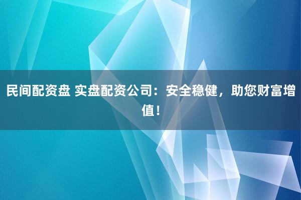 民间配资盘 实盘配资公司：安全稳健，助您财富增值！