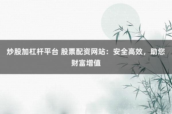 炒股加杠杆平台 股票配资网站：安全高效，助您财富增值