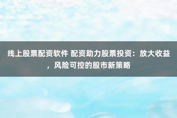 线上股票配资软件 配资助力股票投资：放大收益，风险可控的股市新策略