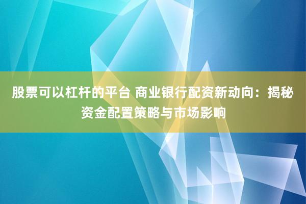 股票可以杠杆的平台 商业银行配资新动向：揭秘资金配置策略与市场影响