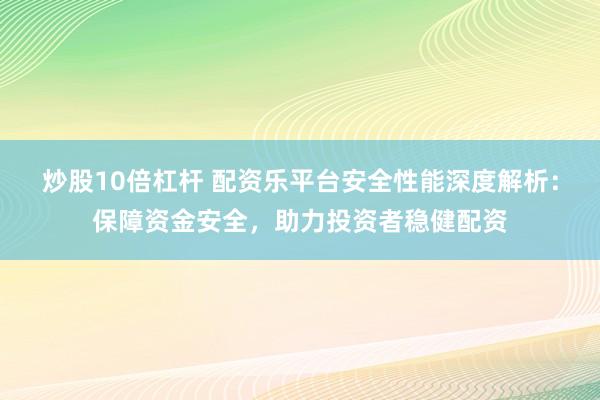 炒股10倍杠杆 配资乐平台安全性能深度解析：保障资金安全，助力投资者稳健配资