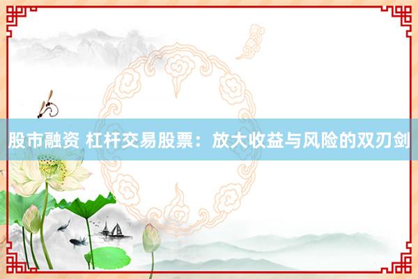 股市融资 杠杆交易股票：放大收益与风险的双刃剑