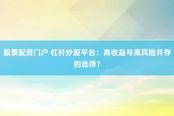 股票配资门户 杠杆炒股平台：高收益与高风险并存的选择？