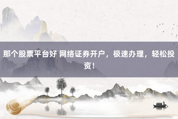 那个股票平台好 网络证券开户，极速办理，轻松投资！