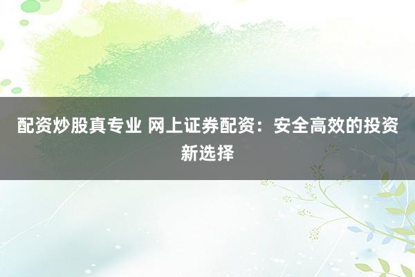 配资炒股真专业 网上证券配资：安全高效的投资新选择