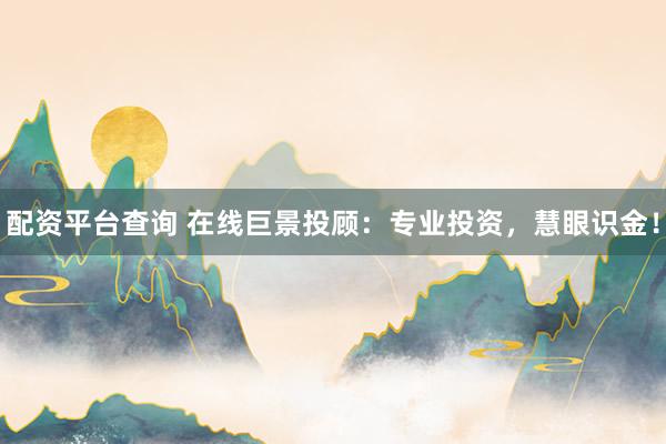 配资平台查询 在线巨景投顾：专业投资，慧眼识金！