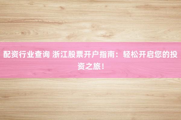 配资行业查询 浙江股票开户指南：轻松开启您的投资之旅！