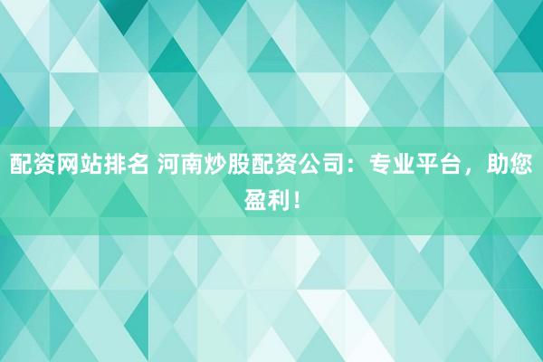 配资网站排名 河南炒股配资公司：专业平台，助您盈利！