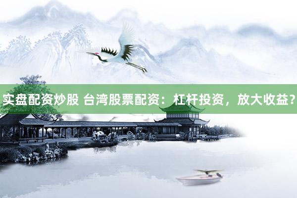 实盘配资炒股 台湾股票配资：杠杆投资，放大收益？
