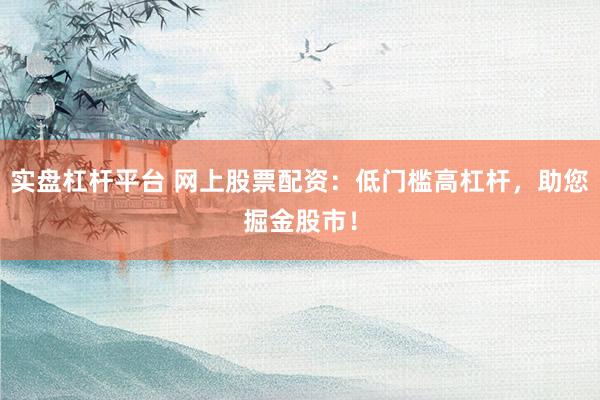实盘杠杆平台 网上股票配资：低门槛高杠杆，助您掘金股市！