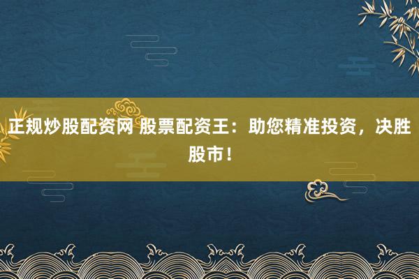 正规炒股配资网 股票配资王：助您精准投资，决胜股市！