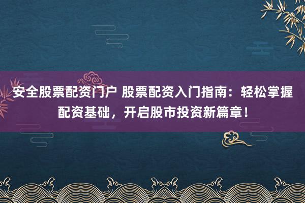 安全股票配资门户 股票配资入门指南：轻松掌握配资基础，开启股市投资新篇章！
