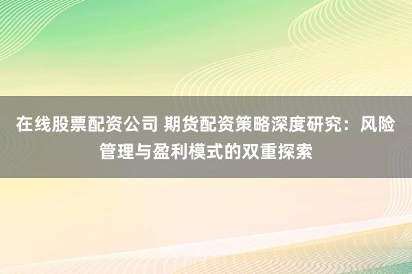 在线股票配资公司 期货配资策略深度研究：风险管理与盈利模式的双重探索