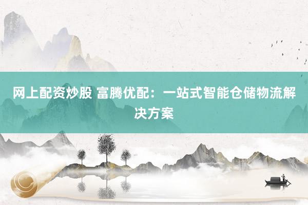 网上配资炒股 富腾优配：一站式智能仓储物流解决方案