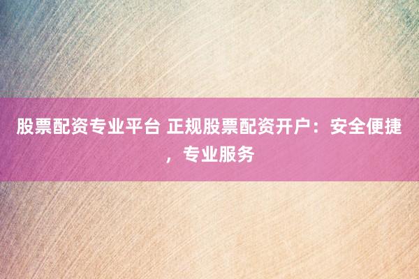 股票配资专业平台 正规股票配资开户：安全便捷，专业服务
