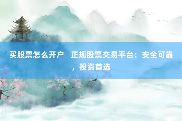 买股票怎么开户   正规股票交易平台：安全可靠，投资首选