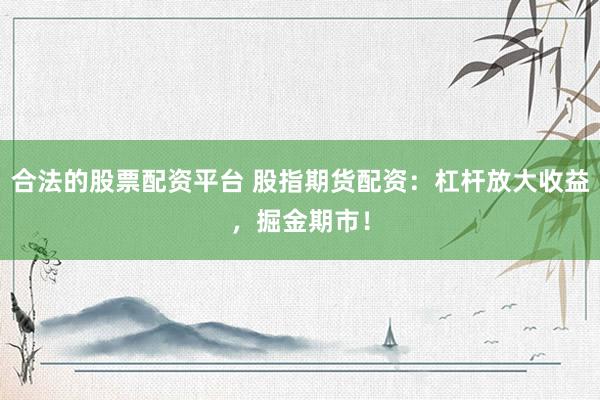 合法的股票配资平台 股指期货配资：杠杆放大收益，掘金期市！