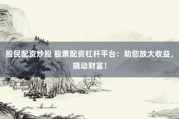 股民配资炒股 股票配资杠杆平台：助您放大收益，撬动财富！