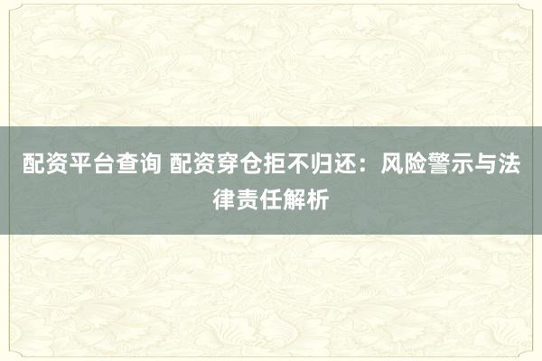 配资平台查询 配资穿仓拒不归还：风险警示与法律责任解析
