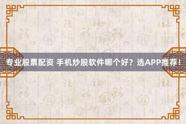 专业股票配资 手机炒股软件哪个好？选APP推荐！