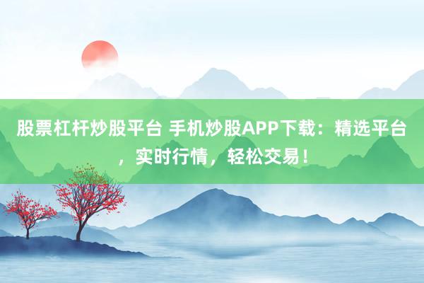 股票杠杆炒股平台 手机炒股APP下载：精选平台，实时行情，轻松交易！