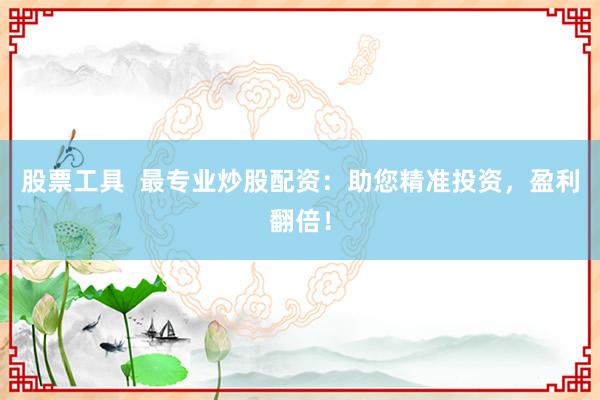 股票工具  最专业炒股配资：助您精准投资，盈利翻倍！