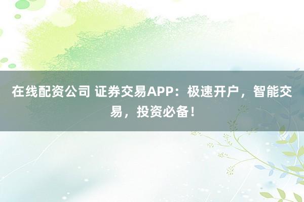在线配资公司 证券交易APP：极速开户，智能交易，投资必备！
