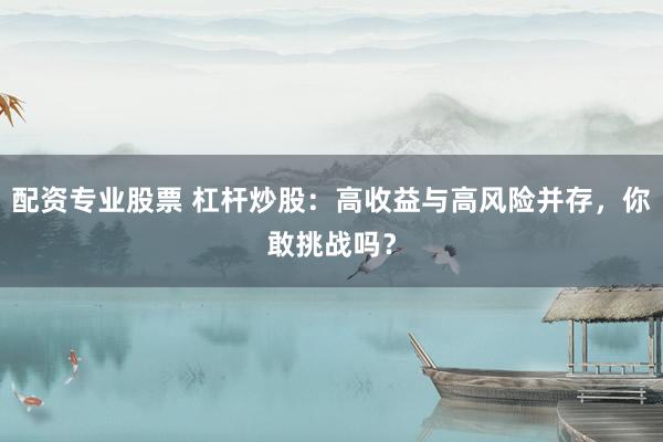 配资专业股票 杠杆炒股：高收益与高风险并存，你敢挑战吗？
