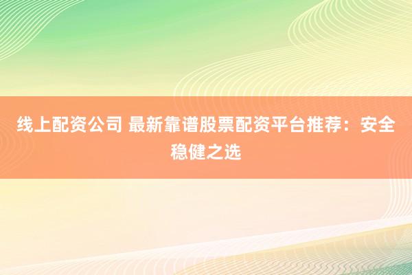 线上配资公司 最新靠谱股票配资平台推荐：安全稳健之选