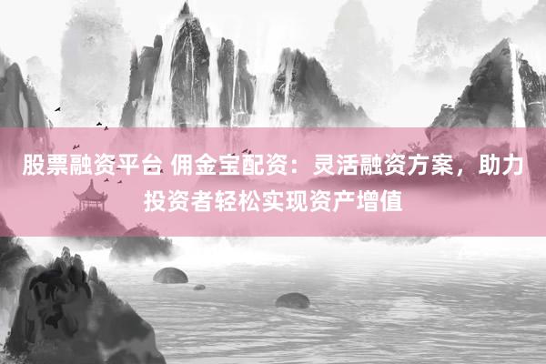股票融资平台 佣金宝配资：灵活融资方案，助力投资者轻松实现资产增值