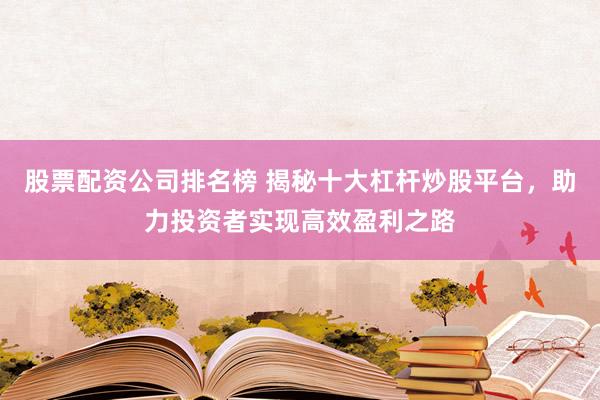 股票配资公司排名榜 揭秘十大杠杆炒股平台，助力投资者实现高效盈利之路