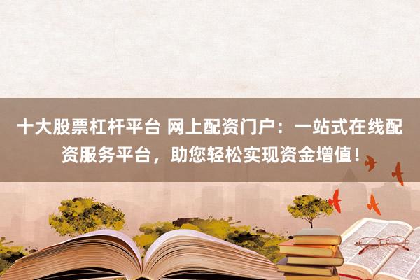 十大股票杠杆平台 网上配资门户：一站式在线配资服务平台，助您轻松实现资金增值！