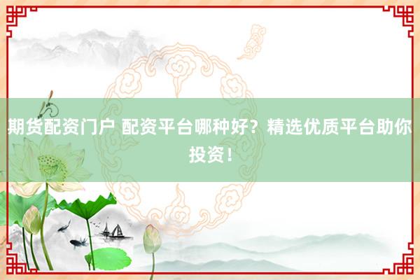 期货配资门户 配资平台哪种好？精选优质平台助你投资！