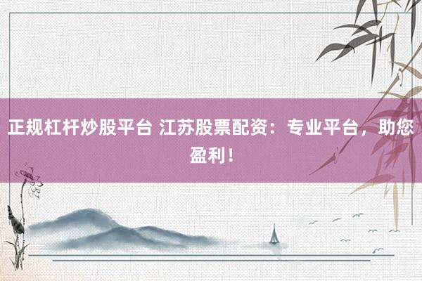 正规杠杆炒股平台 江苏股票配资：专业平台，助您盈利！