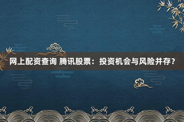 网上配资查询 腾讯股票：投资机会与风险并存？