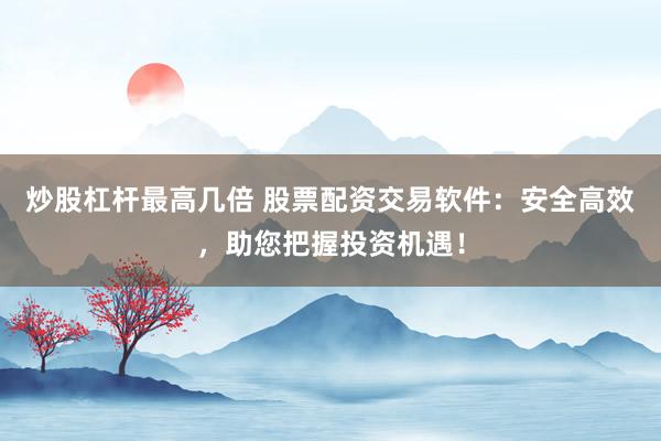 炒股杠杆最高几倍 股票配资交易软件：安全高效，助您把握投资机遇！