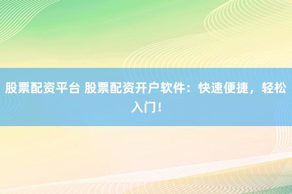 股票配资平台 股票配资开户软件：快速便捷，轻松入门！