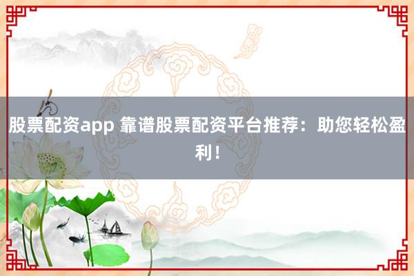 股票配资app 靠谱股票配资平台推荐：助您轻松盈利！