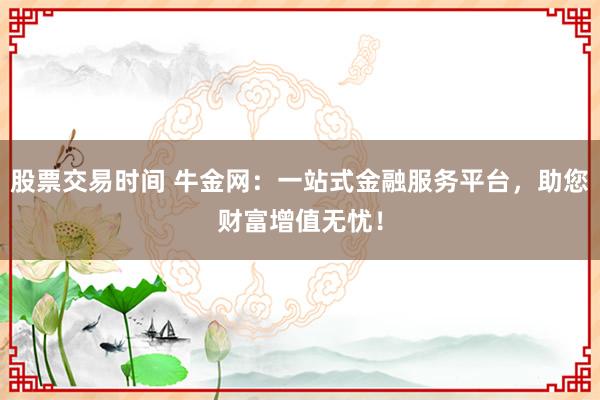 股票交易时间 牛金网：一站式金融服务平台，助您财富增值无忧！