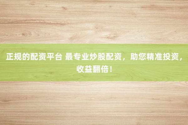 正规的配资平台 最专业炒股配资，助您精准投资，收益翻倍！