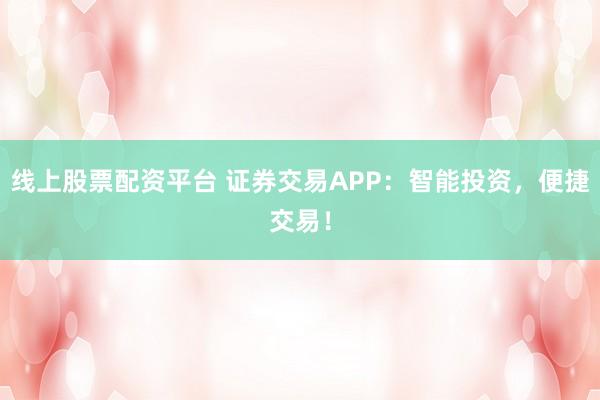 线上股票配资平台 证券交易APP：智能投资，便捷交易！