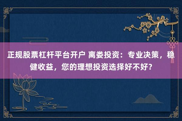 正规股票杠杆平台开户 离娄投资：专业决策，稳健收益，您的理想投资选择好不好？