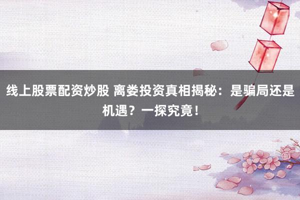 线上股票配资炒股 离娄投资真相揭秘：是骗局还是机遇？一探究竟！