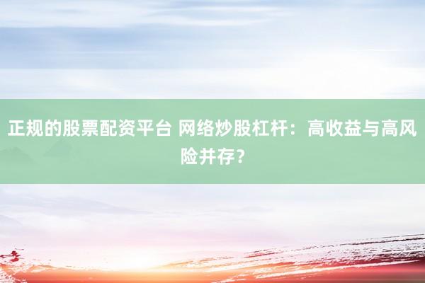 正规的股票配资平台 网络炒股杠杆：高收益与高风险并存？
