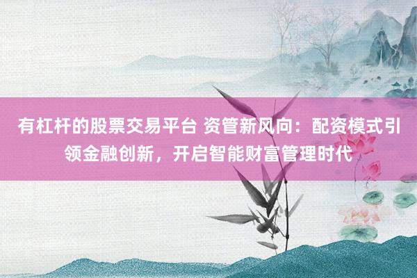 有杠杆的股票交易平台 资管新风向：配资模式引领金融创新，开启智能财富管理时代