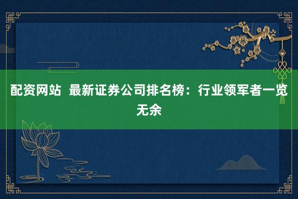 配资网站  最新证券公司排名榜：行业领军者一览无余